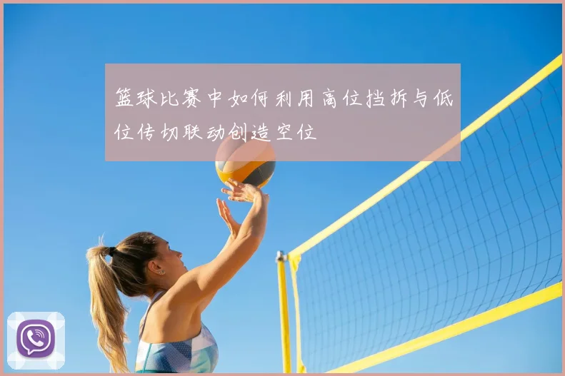 篮球比赛中如何利用高位挡拆与低位传切联动创造空位