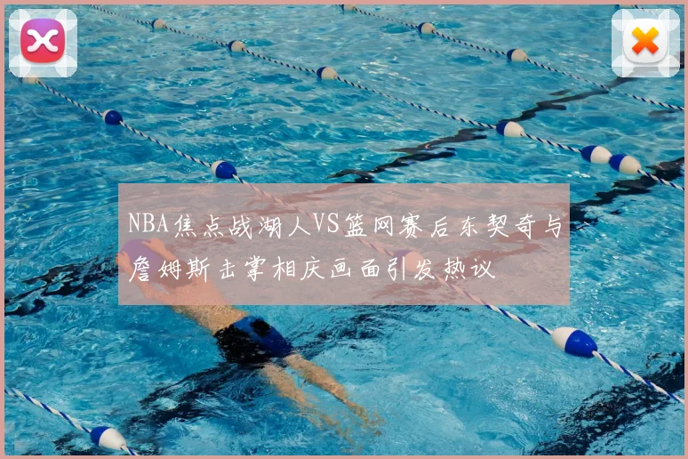 NBA焦点战湖人VS篮网赛后东契奇与詹姆斯击掌相庆画面引发热议