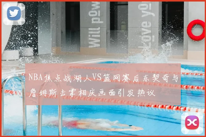 NBA焦点战湖人VS篮网赛后东契奇与詹姆斯击掌相庆画面引发热议