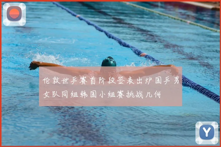 伦敦世乒赛首阶段签表出炉国乒男女队同组韩国小组赛挑战几何