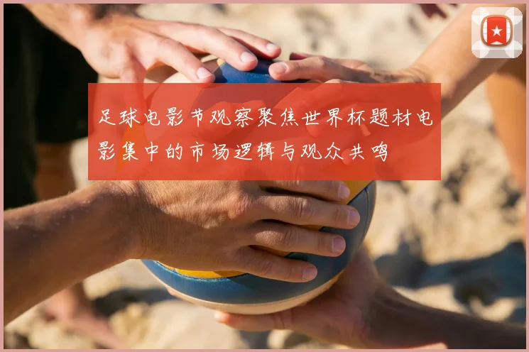 足球电影节观察聚焦世界杯题材电影集中的市场逻辑与观众共鸣