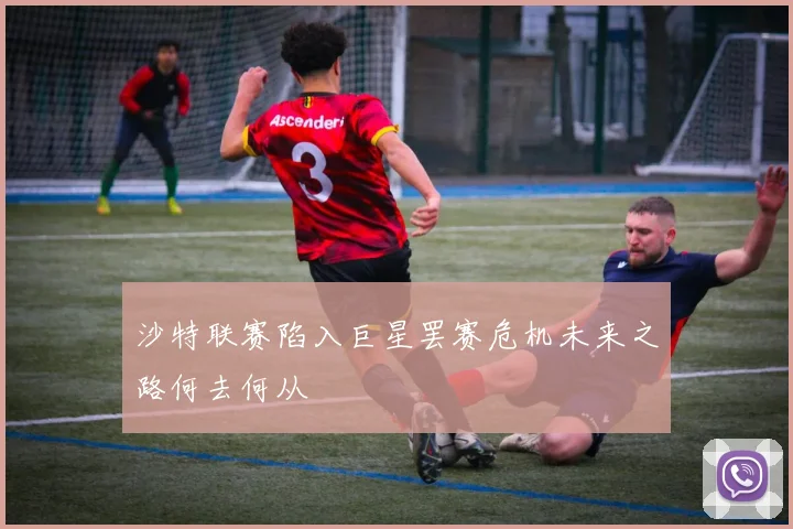 沙特联赛陷入巨星罢赛危机未来之路何去何从