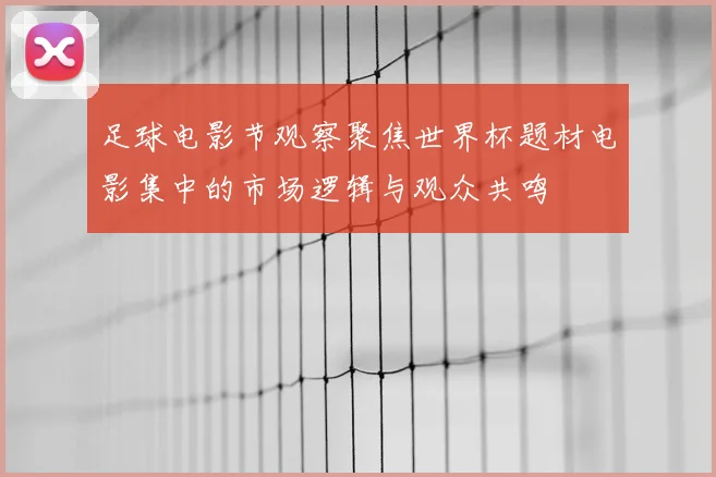足球电影节观察聚焦世界杯题材电影集中的市场逻辑与观众共鸣
