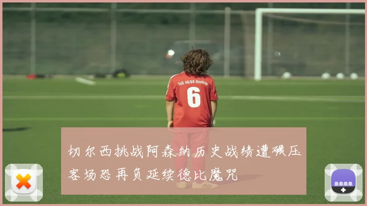 切尔西挑战阿森纳历史战绩遭碾压客场恐再负延续德比魔咒