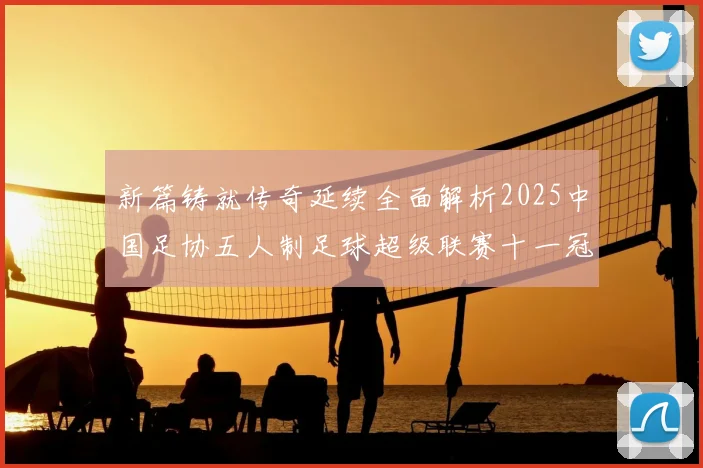 新篇铸就传奇延续全面解析2025中国足协五人制足球超级联赛十一冠赛季