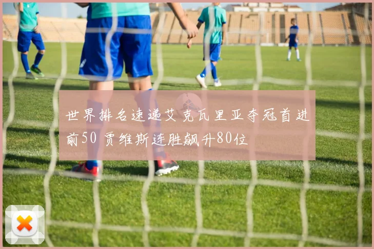世界排名速递艾克瓦里亚夺冠首进前50 贾维斯连胜飙升80位