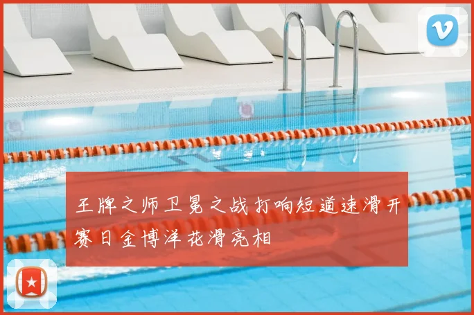 王牌之师卫冕之战打响短道速滑开赛日金博洋花滑亮相