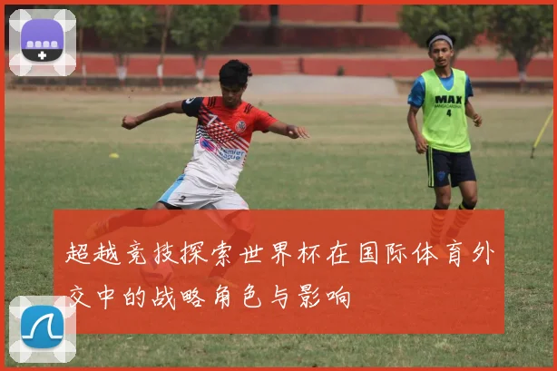 超越竞技探索世界杯在国际体育外交中的战略角色与影响