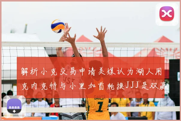 解析小克交易申请美媒认为湖人用克内克特与小里加首轮换JJJ是双赢